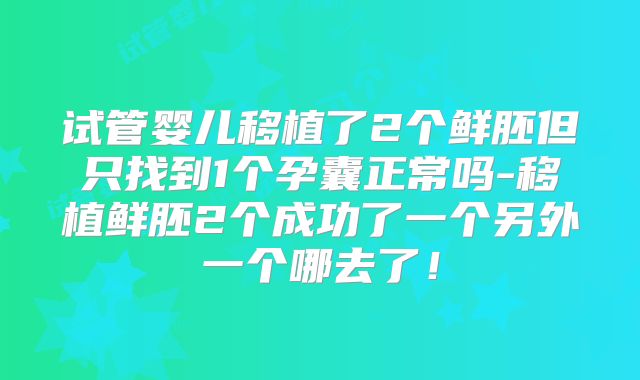 试管婴儿移植了2个鲜胚但只找到1个孕囊正常吗-移植鲜胚2个成功了一个另外一个哪去了！