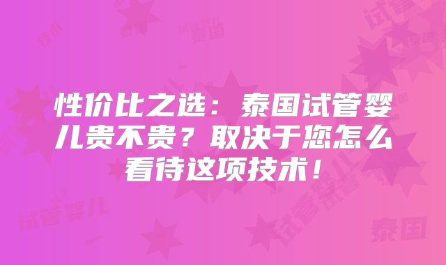 性价比之选:泰国试管婴儿贵不贵?取决于您怎么看待这项技术!