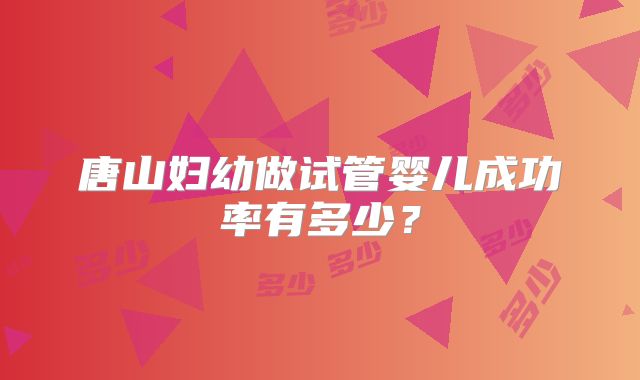 唐山妇幼做试管婴儿成功率有多少？