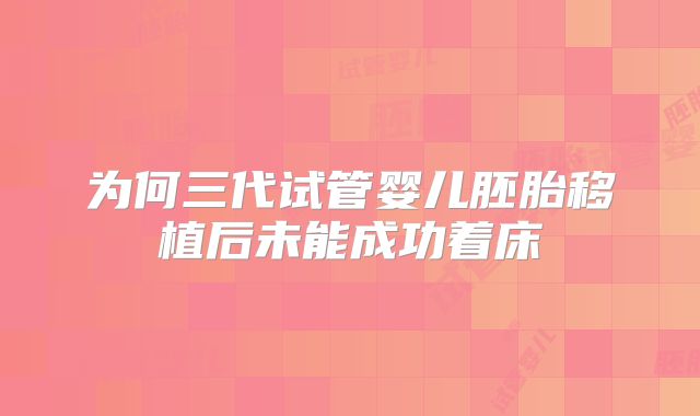 为何三代试管婴儿胚胎移植后未能成功着床