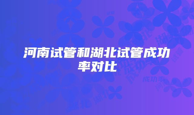河南试管和湖北试管成功率对比