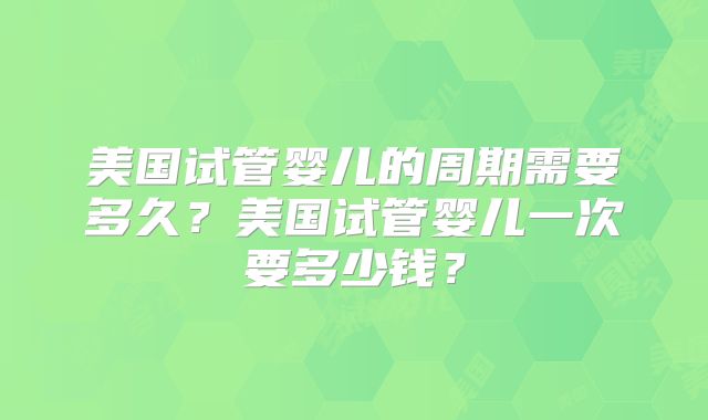 美国试管婴儿的周期需要多久?美国试管婴儿一次要多少钱?