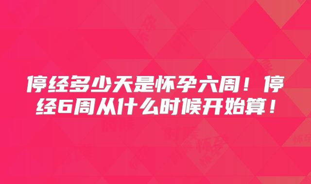 停经多少天是怀孕六周!停经6周从什么时候开始算!