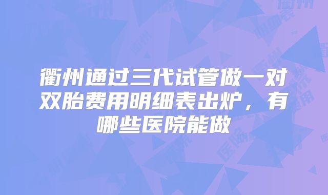 衢州通过三代试管做一对双胎费用明细表出炉,有哪些医院能做