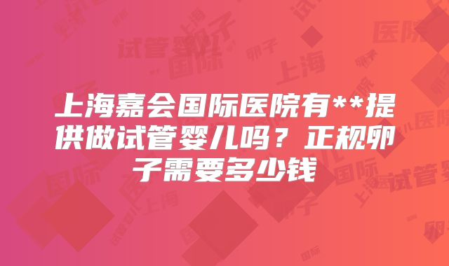 上海嘉会国际医院有**提供做试管婴儿吗？正规卵子需要多少钱