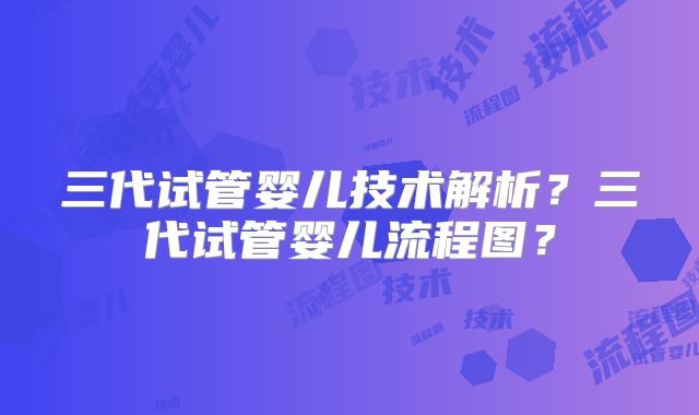 三代试管婴儿技术解析？三代试管婴儿流程图？