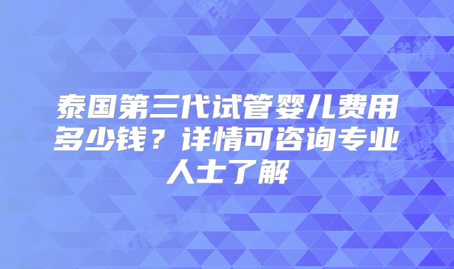 泰国第三代试管婴儿费用多少钱？详情可咨询专业人士了解