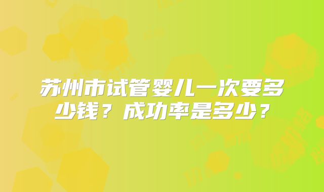 苏州市试管婴儿一次要多少钱？成功率是多少？