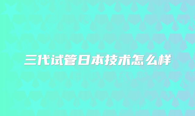 三代试管日本技术怎么样