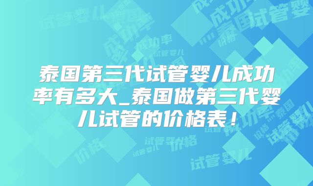 泰国第三代试管婴儿成功率有多大_泰国做第三代婴儿试管的价格表！
