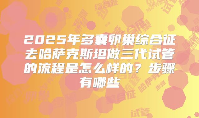 2025年多囊卵巢综合征去哈萨克斯坦做三代试管的流程是怎么样的?步骤有哪些