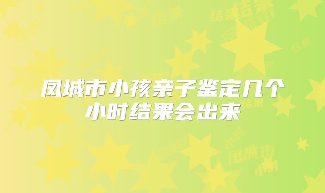 凤城市小孩亲子鉴定几个小时结果会出来