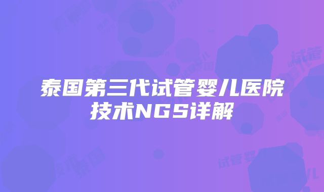 泰国第三代试管婴儿医院技术NGS详解