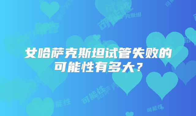 女哈萨克斯坦试管失败的可能性有多大?