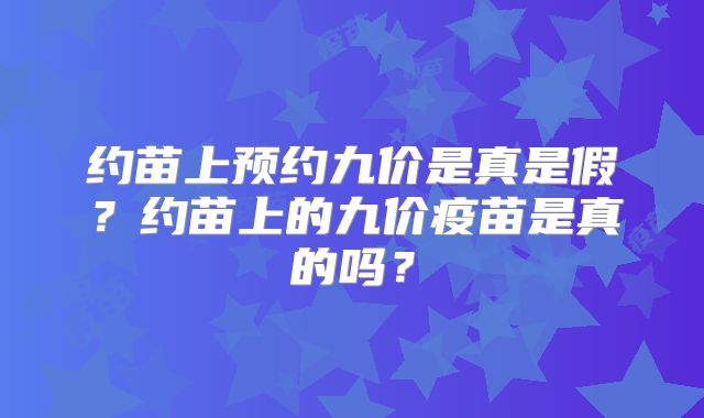 约苗上预约九价是真是假？约苗上的九价疫苗是真的吗？