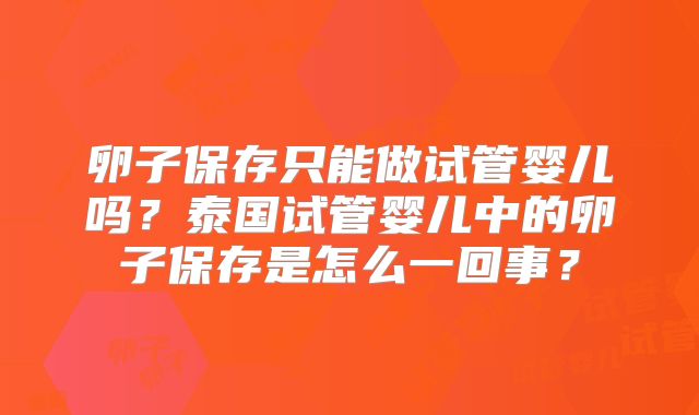 卵子保存只能做试管婴儿吗？泰国试管婴儿中的卵子保存是怎么一回事？