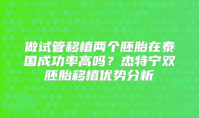 做试管移植两个胚胎在泰国成功率高吗？杰特宁双胚胎移植优势分析
