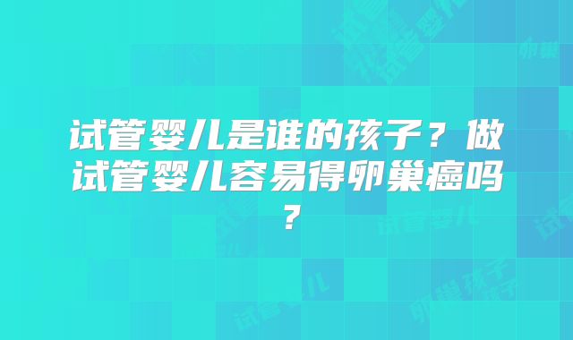 试管婴儿是谁的孩子?做试管婴儿容易得卵巢癌吗?