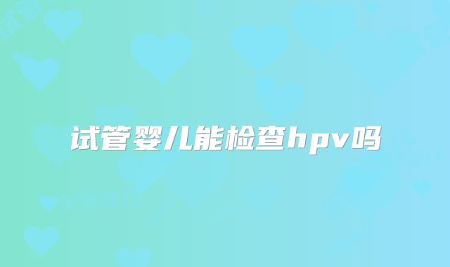 试管婴儿能检查hpv吗