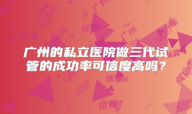 广州的私立医院做三代试管的成功率可信度高吗?