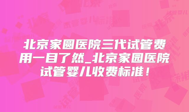 北京家圆医院三代试管费用一目了然_北京家园医院试管婴儿收费标准！
