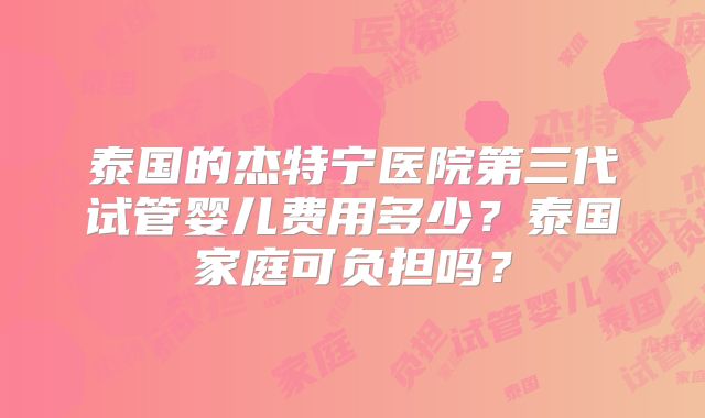 泰国的杰特宁医院第三代试管婴儿费用多少?泰国家庭可负担吗?