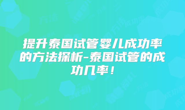 提升泰国试管婴儿成功率的方法探析-泰国试管的成功几率！