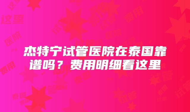 杰特宁试管医院在泰国靠谱吗？费用明细看这里