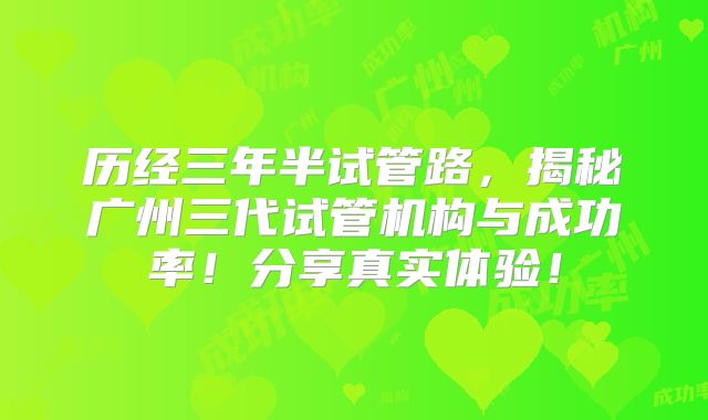 历经三年半试管路，揭秘广州三代试管机构与成功率！分享真实体验！