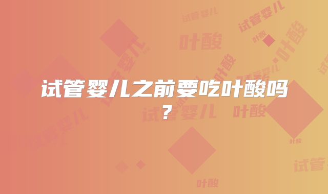 试管婴儿之前要吃叶酸吗？