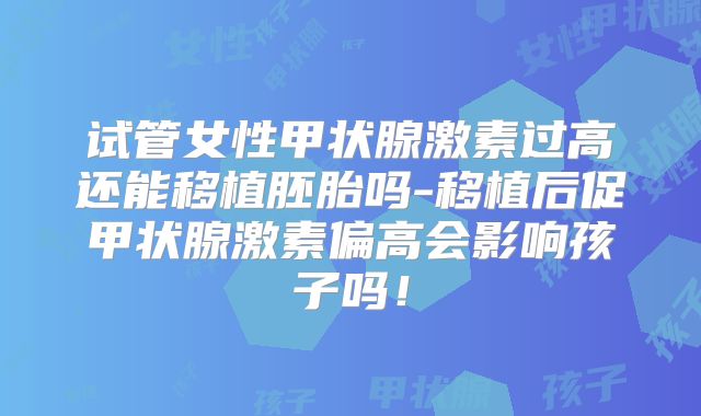 试管女性甲状腺激素过高还能移植胚胎吗-移植后促甲状腺激素偏高会影响孩子吗！