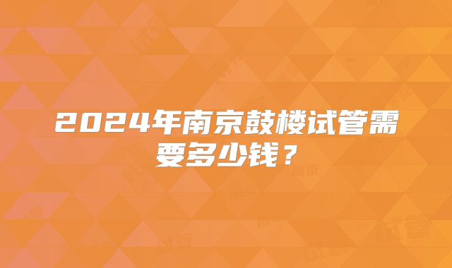 2024年南京鼓楼试管需要多少钱？