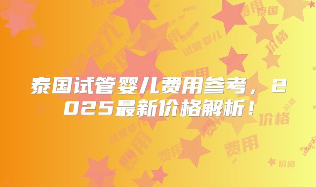 泰国试管婴儿费用参考，2025最新价格解析！