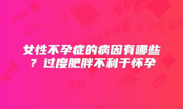 女性不孕症的病因有哪些？过度肥胖不利于怀孕