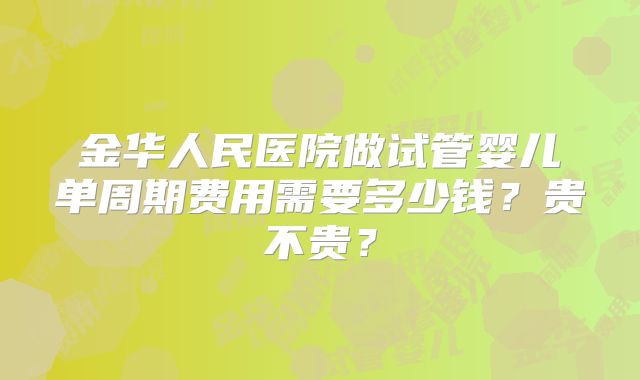 金华人民医院做试管婴儿单周期费用需要多少钱？贵不贵？