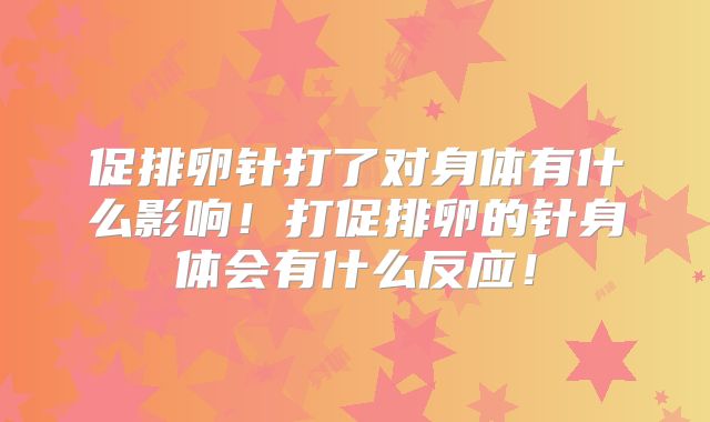 促排卵针打了对身体有什么影响！打促排卵的针身体会有什么反应！
