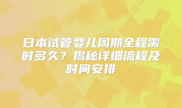 日本试管婴儿周期全程需时多久？揭秘详细流程及时间安排