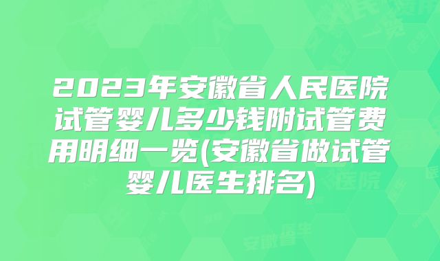 2023年安徽省人民医院试管婴儿多少钱附试管费用明细一览(安徽省做试管婴儿医生排名)