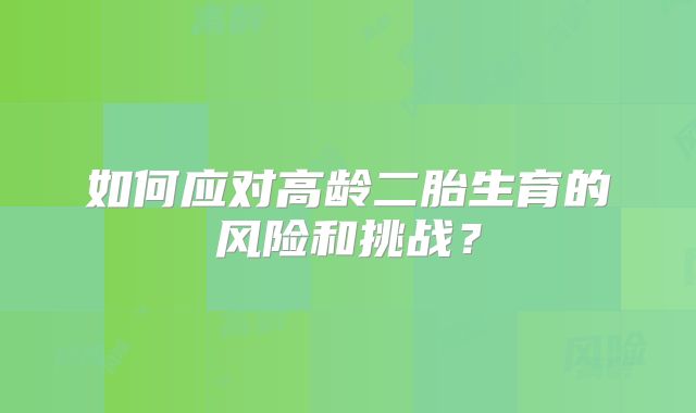 如何应对高龄二胎生育的风险和挑战?