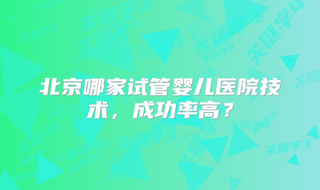 北京哪家试管婴儿医院技术，成功率高？