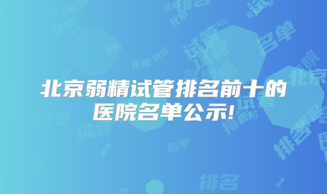 北京弱精试管排名前十的医院名单公示!