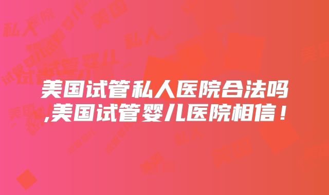 美国试管私人医院合法吗,美国试管婴儿医院相信！