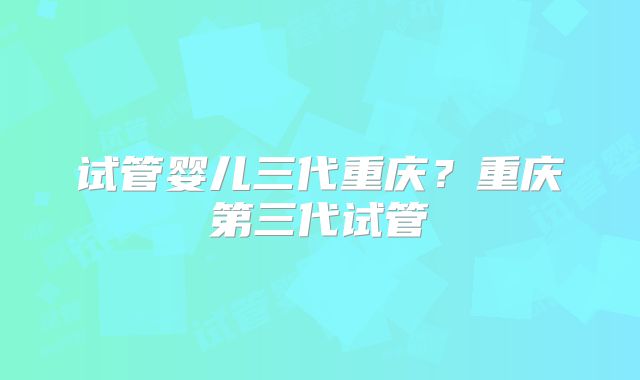 试管婴儿三代重庆？重庆第三代试管