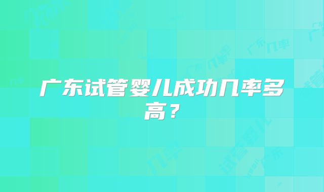 广东试管婴儿成功几率多高？