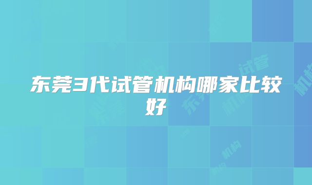 东莞3代试管机构哪家比较好