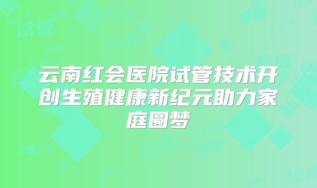云南红会医院试管技术开创生殖健康新纪元助力家庭圆梦