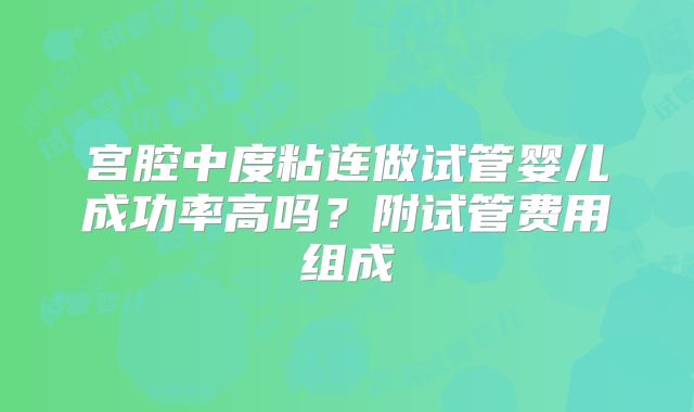 宫腔中度粘连做试管婴儿成功率高吗？附试管费用组成