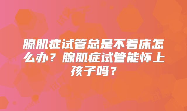 腺肌症试管总是不着床怎么办？腺肌症试管能怀上孩子吗？