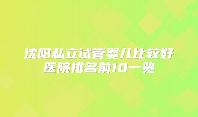 沈阳私立试管婴儿比较好医院排名前10一览