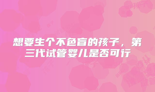 想要生个不色盲的孩子，第三代试管婴儿是否可行
